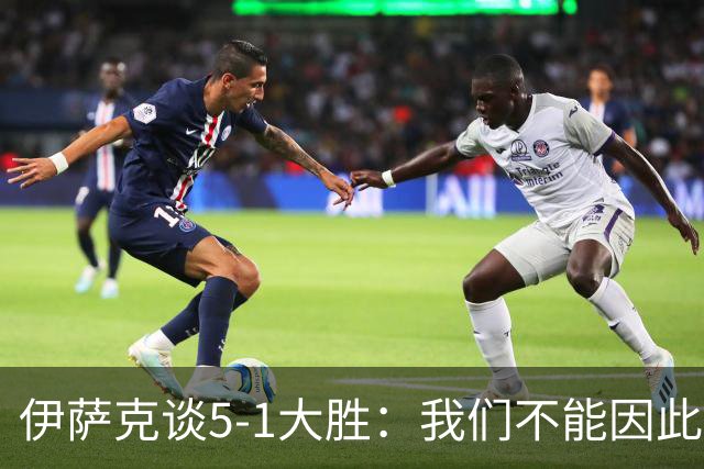 伊萨克谈5-1大胜：我们不能因此飘飘然，接下来的对手更强