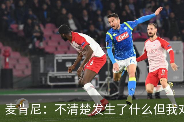 麦肯尼：不清楚发生了什么但我对尤文有信心，目前我专注于世界杯